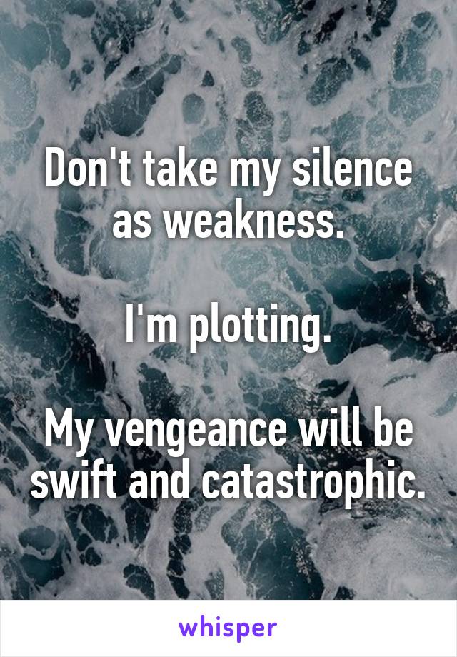 Don't take my silence as weakness.

I'm plotting.

My vengeance will be swift and catastrophic.