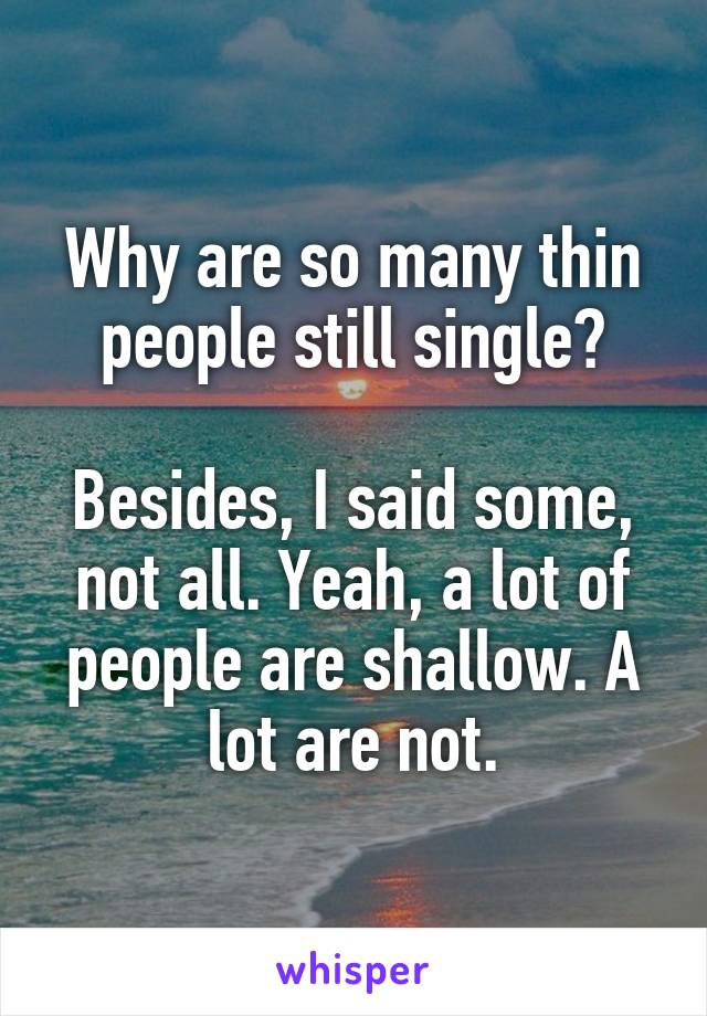 Why are so many thin people still single?

Besides, I said some, not all. Yeah, a lot of people are shallow. A lot are not.