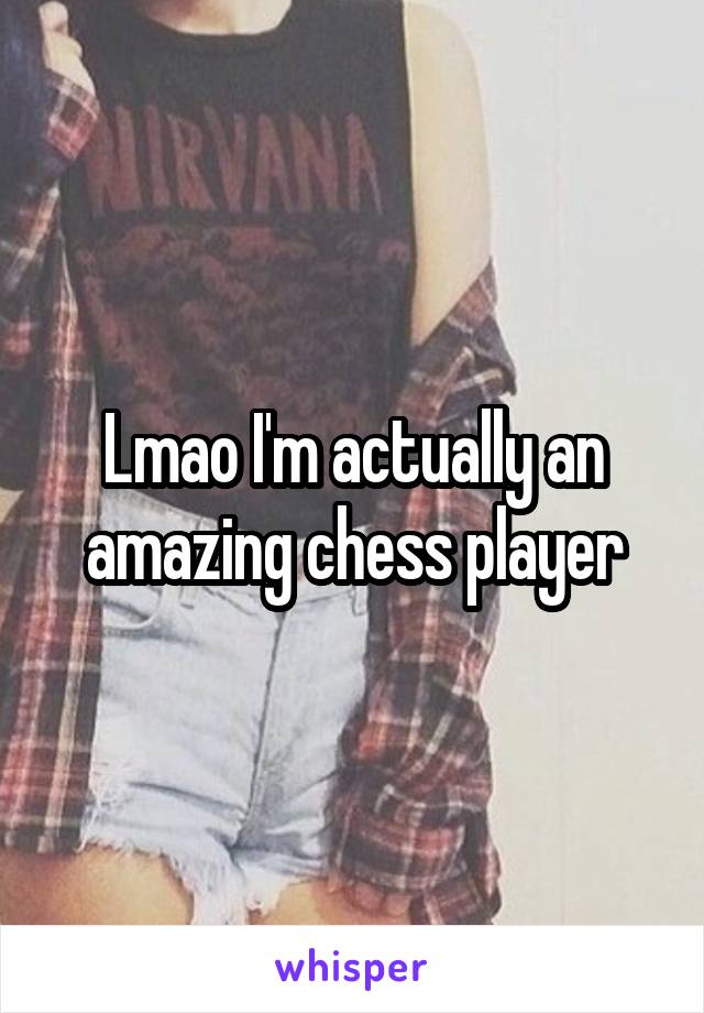 Lmao I'm actually an amazing chess player