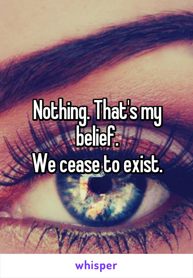 Nothing. That's my belief.
We cease to exist.