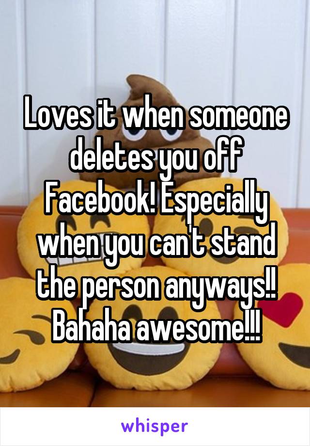 Loves it when someone deletes you off Facebook! Especially when you can't stand the person anyways!! Bahaha awesome!!!