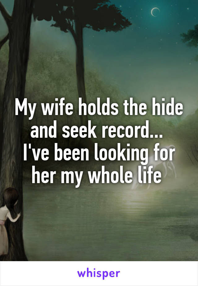 My wife holds the hide and seek record... 
I've been looking for her my whole life 