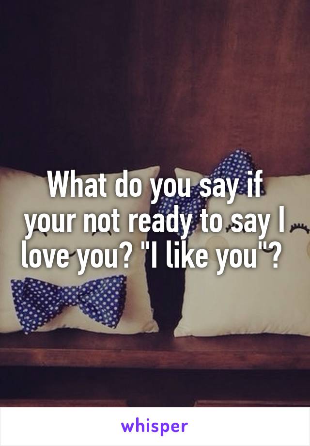 What do you say if your not ready to say I love you? "I like you"? 