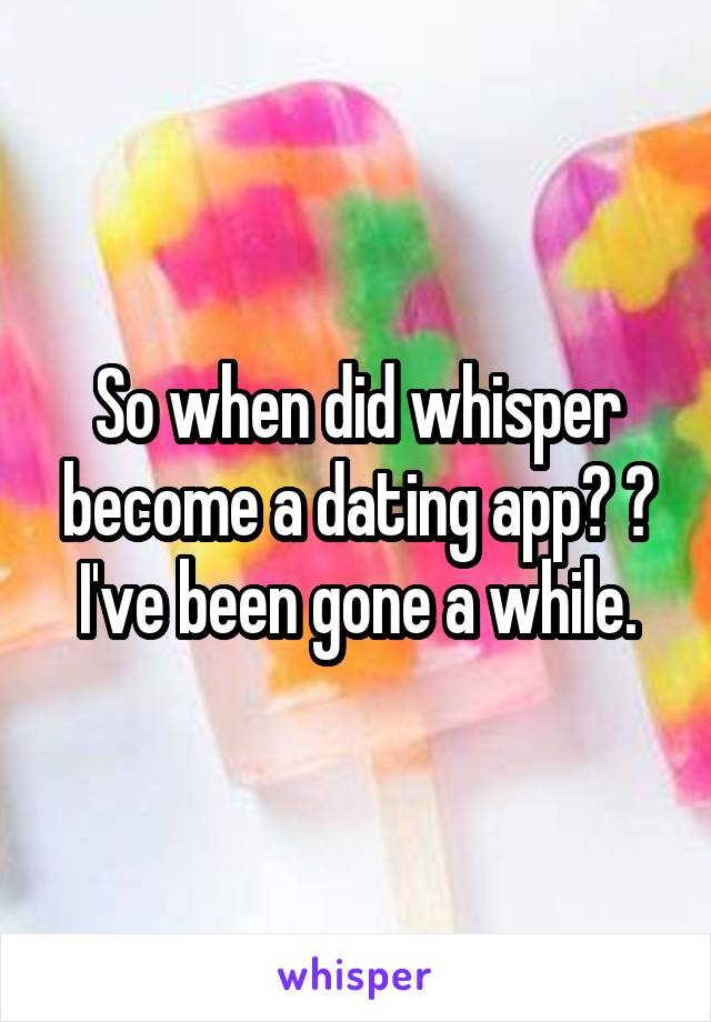 So when did whisper become a dating app? 😂 I've been gone a while.