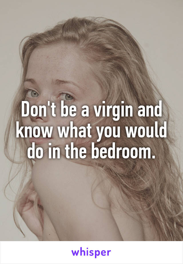 Don't be a virgin and know what you would do in the bedroom.