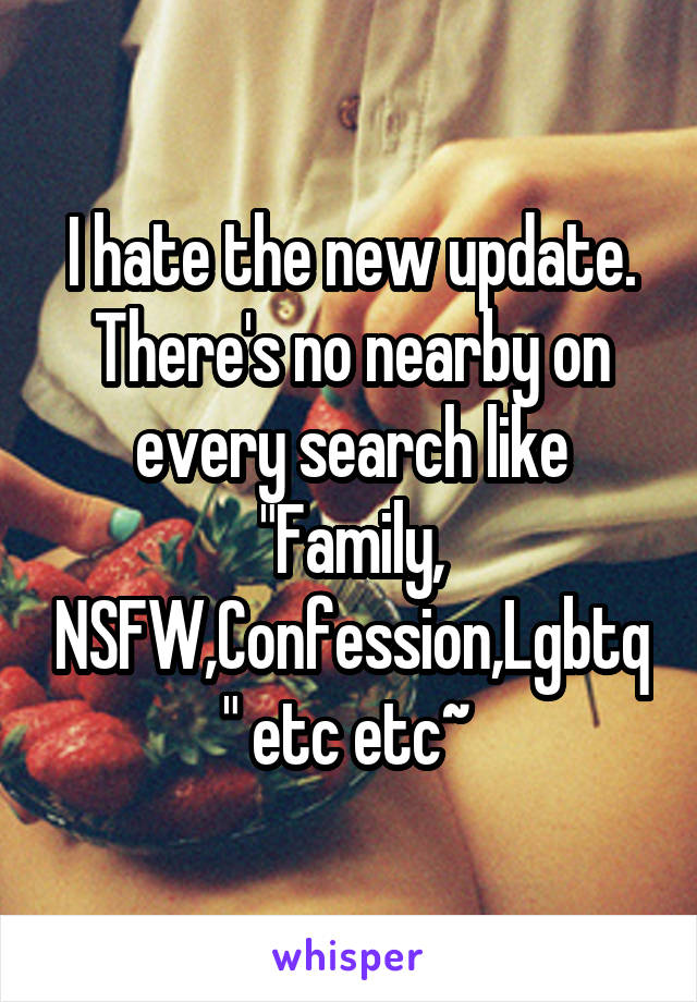 I hate the new update. There's no nearby on every search like "Family, NSFW,Confession,Lgbtq" etc etc~ 