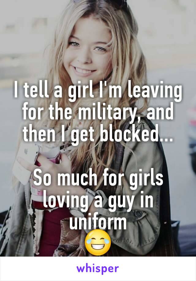 I tell a girl I'm leaving for the military, and then I get blocked...

So much for girls loving a guy in uniform
😂