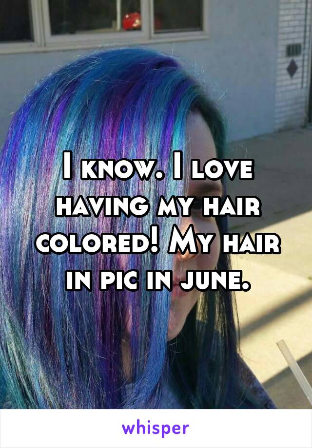 I know. I love having my hair colored! My hair in pic in june.