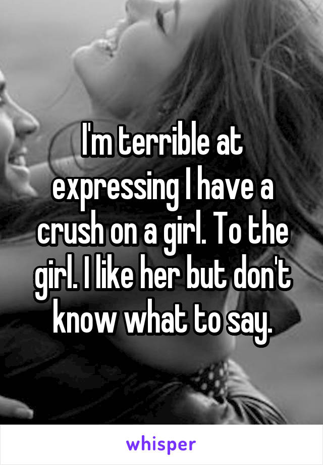 I'm terrible at expressing I have a crush on a girl. To the girl. I like her but don't know what to say.