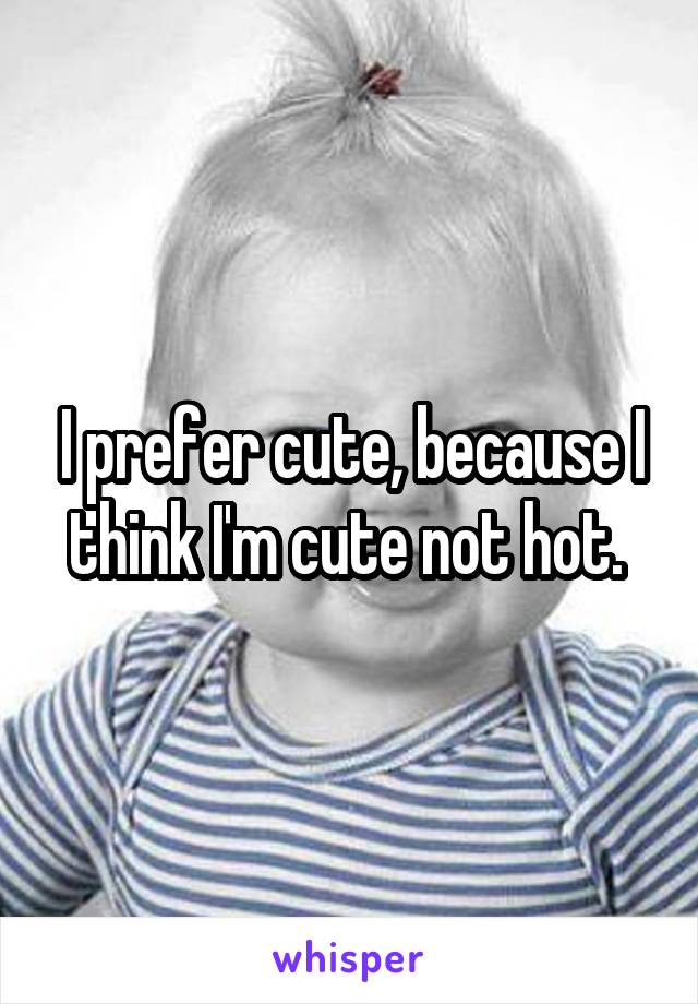 I prefer cute, because I think I'm cute not hot. 