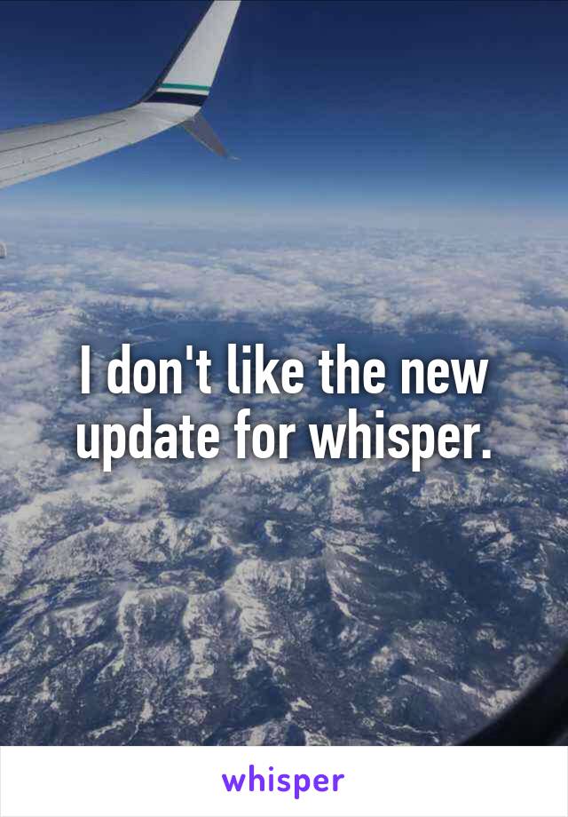 I don't like the new update for whisper.