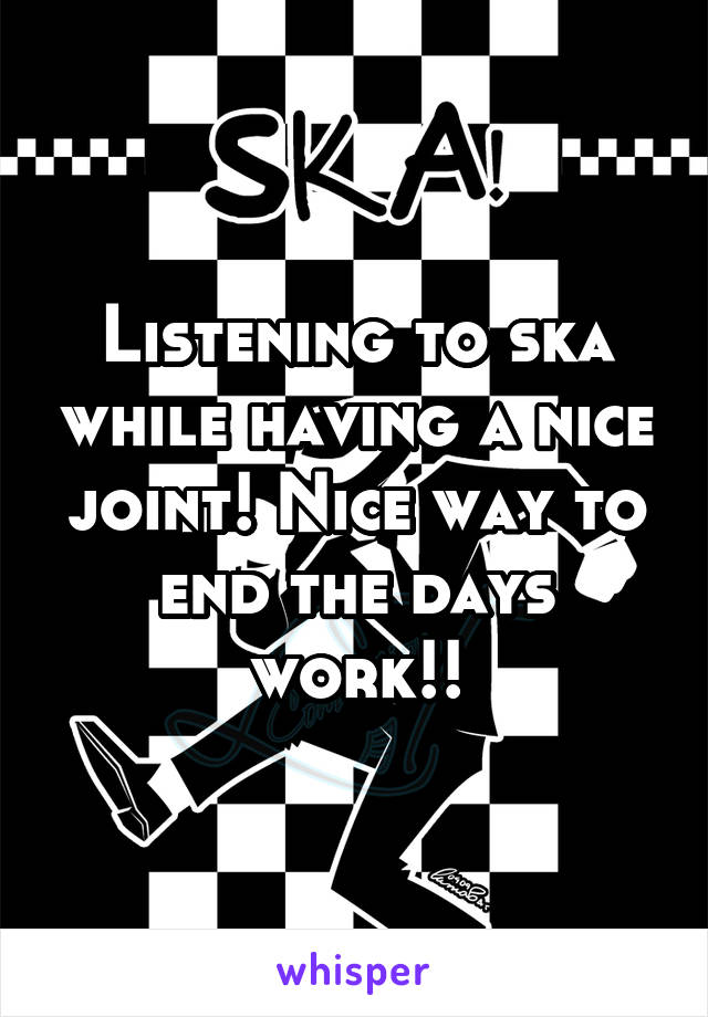 Listening to ska while having a nice joint! Nice way to end the days work!!