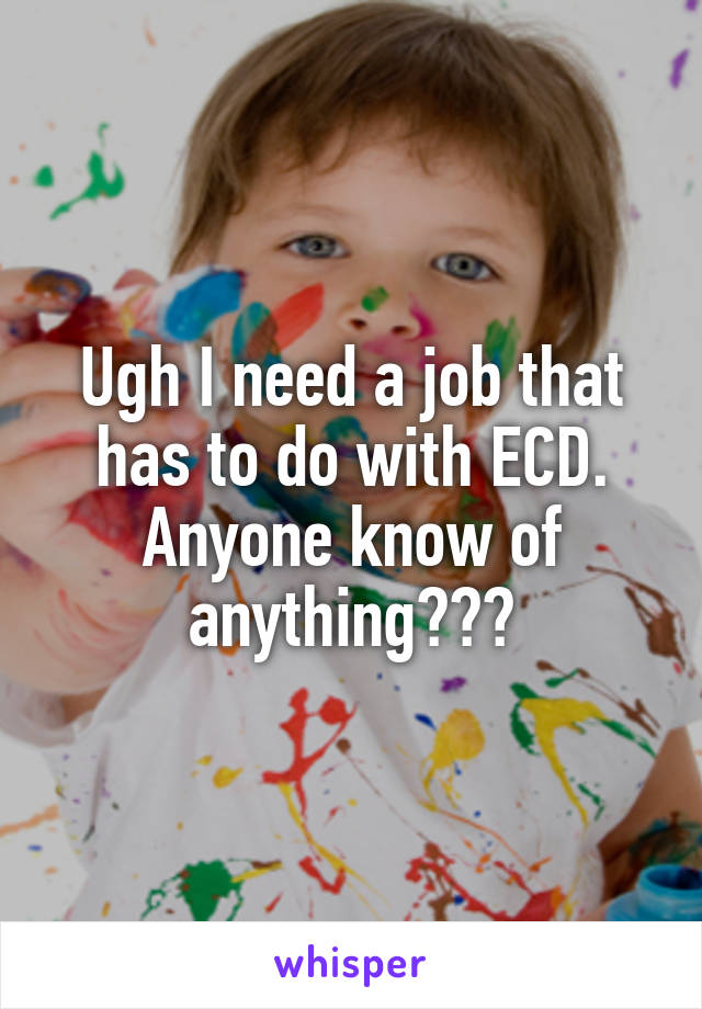 Ugh I need a job that has to do with ECD. Anyone know of anything???