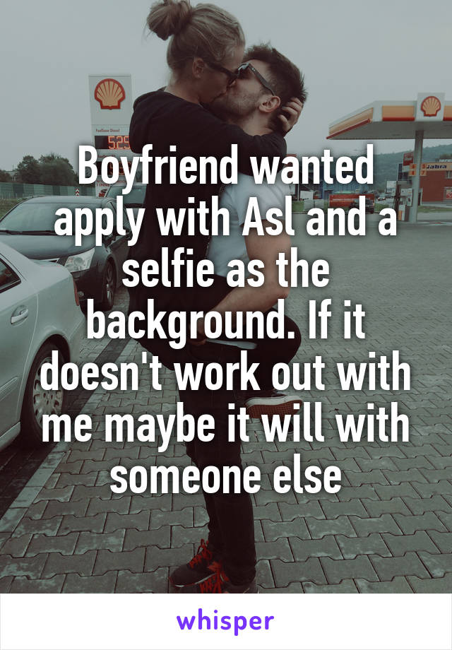 Boyfriend wanted apply with Asl and a selfie as the background. If it doesn't work out with me maybe it will with someone else