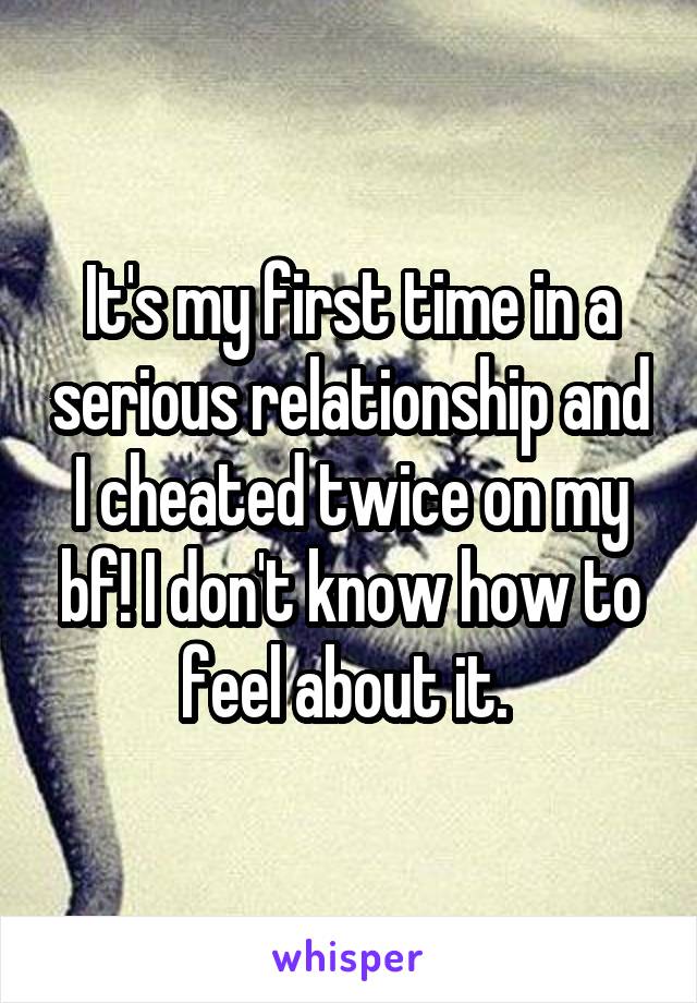 It's my first time in a serious relationship and I cheated twice on my bf! I don't know how to feel about it. 