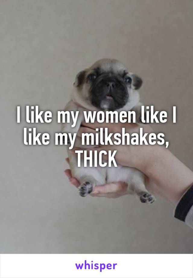 I like my women like I like my milkshakes, THICK