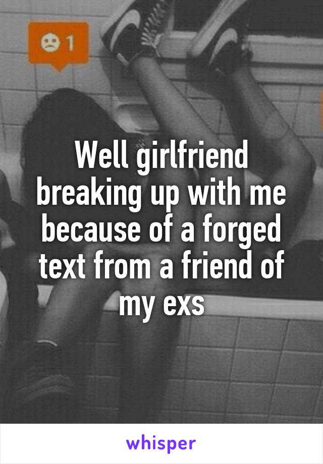 Well girlfriend breaking up with me because of a forged text from a friend of my exs