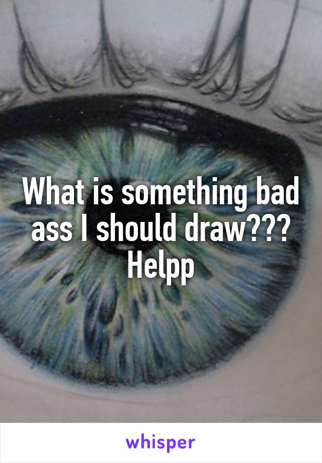 What is something bad ass I should draw??? Helpp