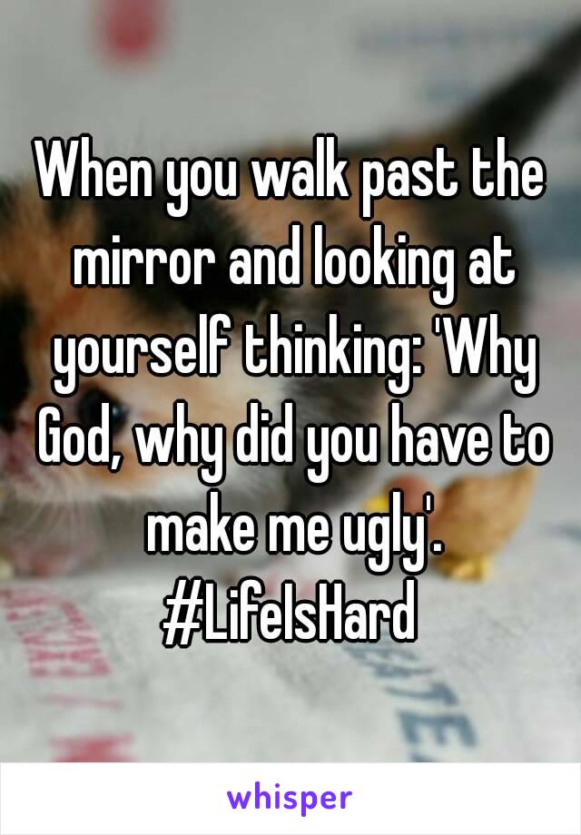 When you walk past the mirror and looking at yourself thinking: 'Why God, why did you have to make me ugly'.
#LifeIsHard