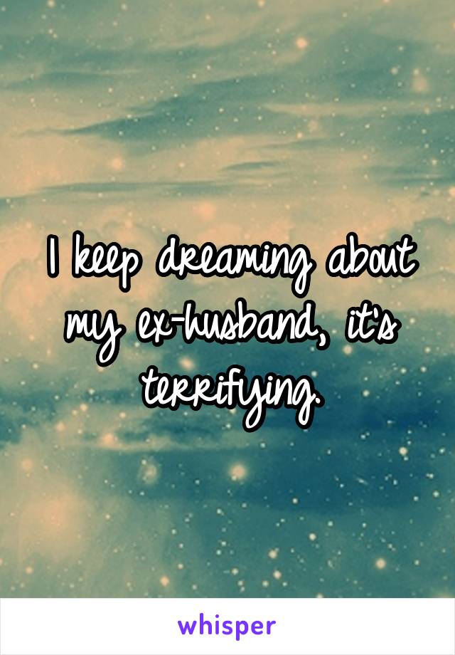 I keep dreaming about my ex-husband, it's terrifying.