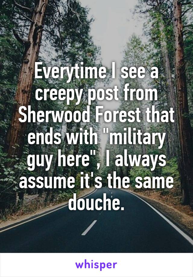 Everytime I see a creepy post from Sherwood Forest that ends with "military guy here", I always assume it's the same douche.