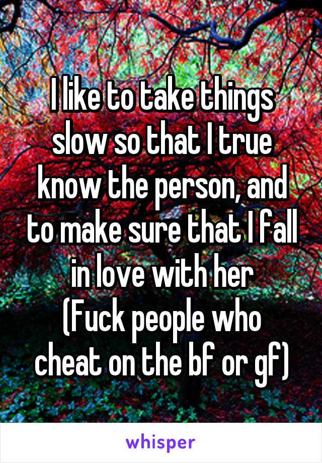 I like to take things slow so that I true know the person, and to make sure that I fall in love with her
(Fuck people who cheat on the bf or gf)