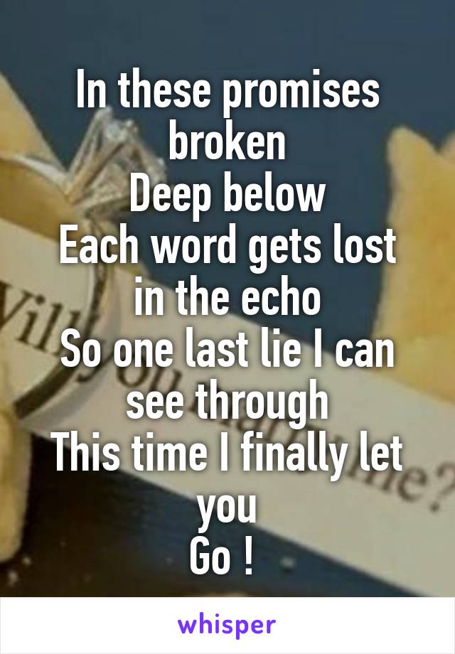 In these promises broken
Deep below
Each word gets lost in the echo
So one last lie I can see through
This time I finally let you
Go ! 