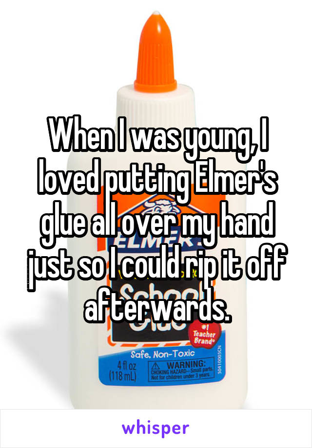 When I was young, I loved putting Elmer's glue all over my hand just so I could rip it off afterwards.