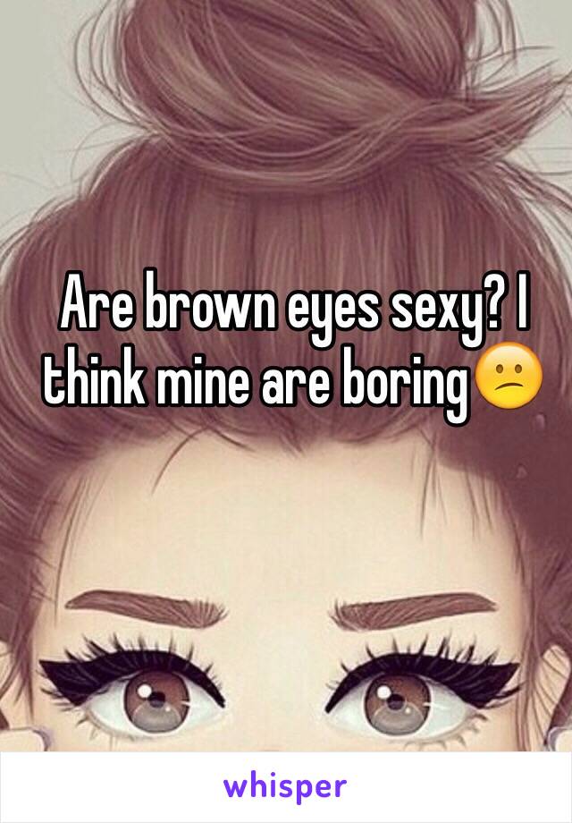 Are brown eyes sexy? I think mine are boring😕