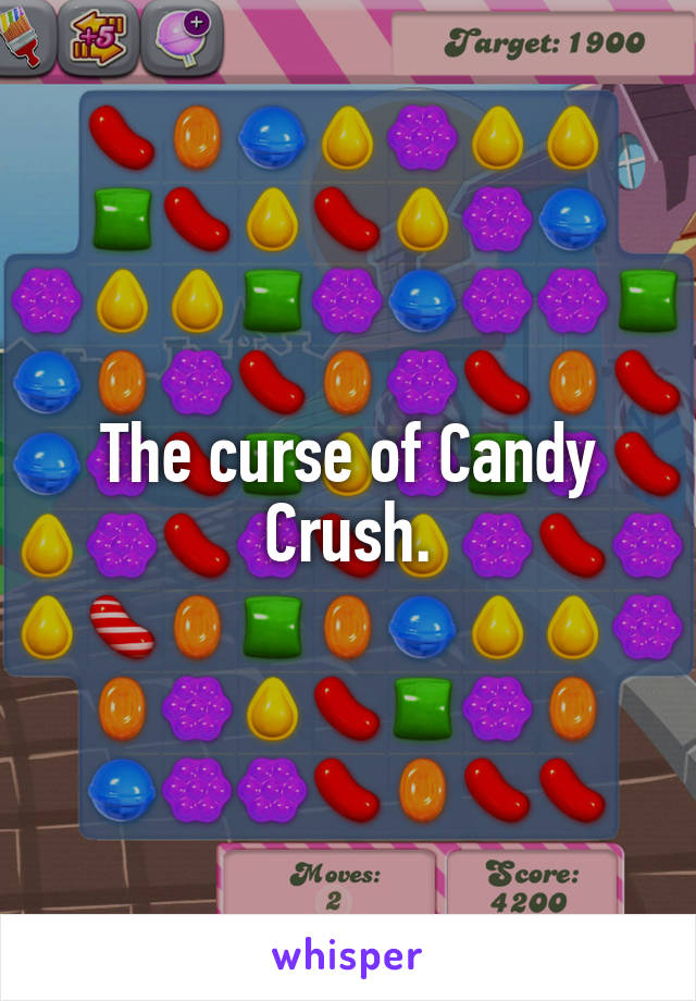 The curse of Candy Crush.