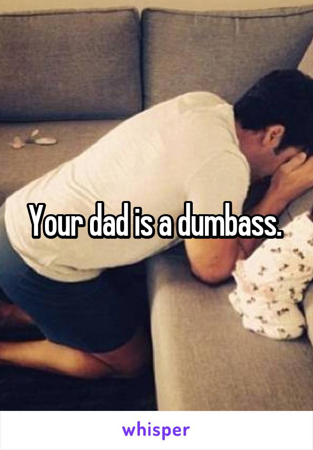 Your dad is a dumbass. 