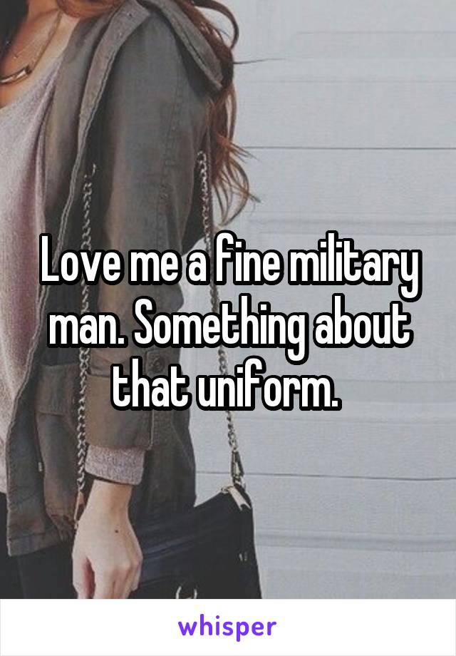 Love me a fine military man. Something about that uniform. 