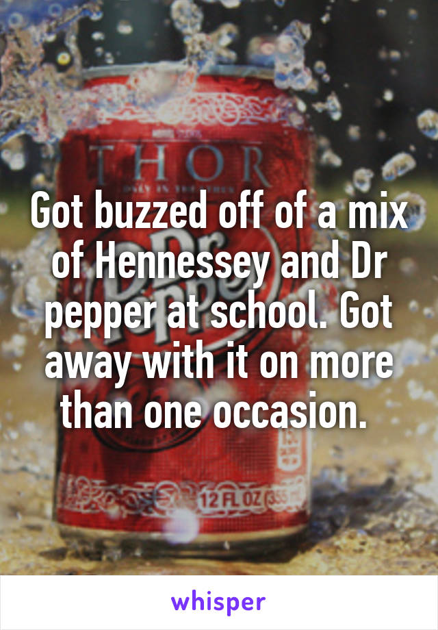 Got buzzed off of a mix of Hennessey and Dr pepper at school. Got away with it on more than one occasion. 