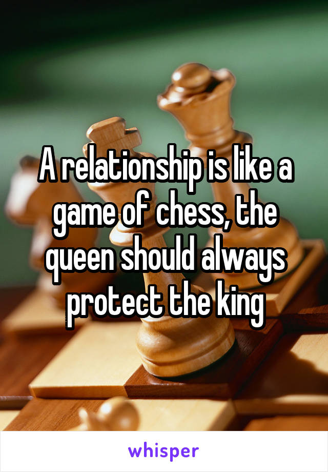 A relationship is like a game of chess, the queen should always protect the king