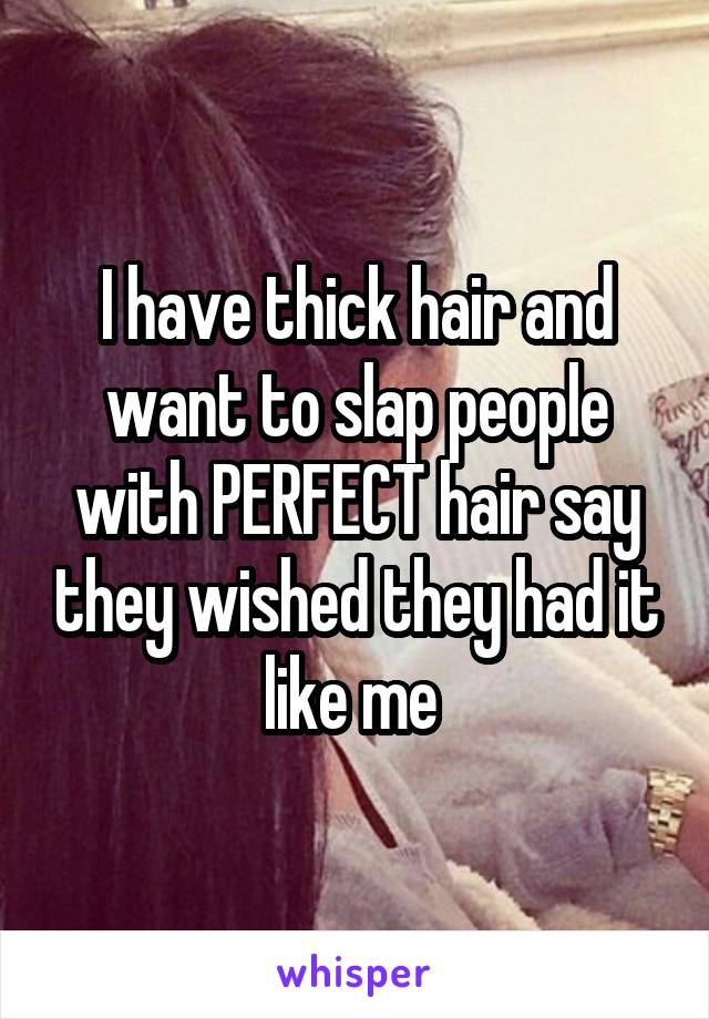 I have thick hair and want to slap people with PERFECT hair say they wished they had it like me 