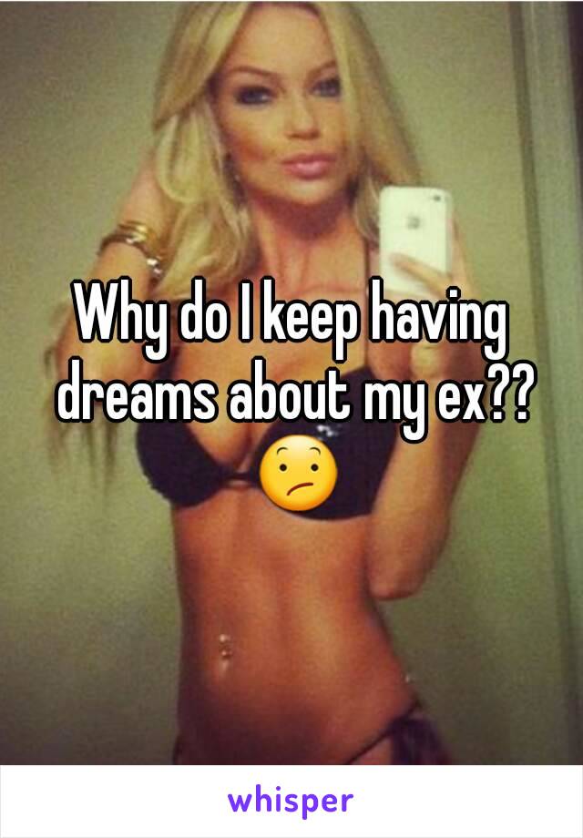 Why do I keep having dreams about my ex?? 😕