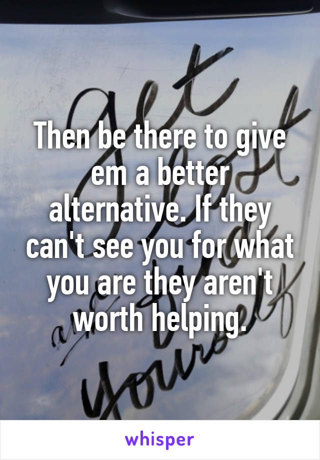 Then be there to give em a better alternative. If they can't see you for what you are they aren't worth helping.