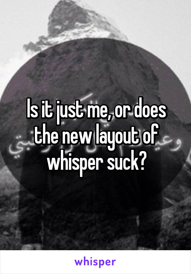 Is it just me, or does the new layout of whisper suck?