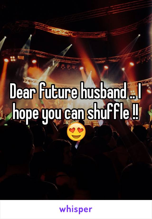 Dear future husband .. I hope you can shuffle !!😍