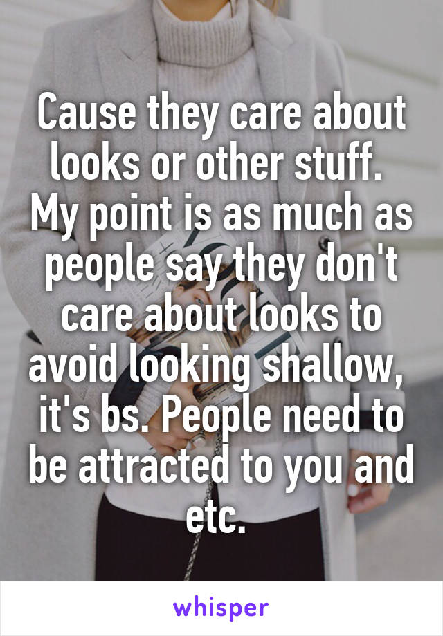 Cause they care about looks or other stuff.  My point is as much as people say they don't care about looks to avoid looking shallow,  it's bs. People need to be attracted to you and etc. 