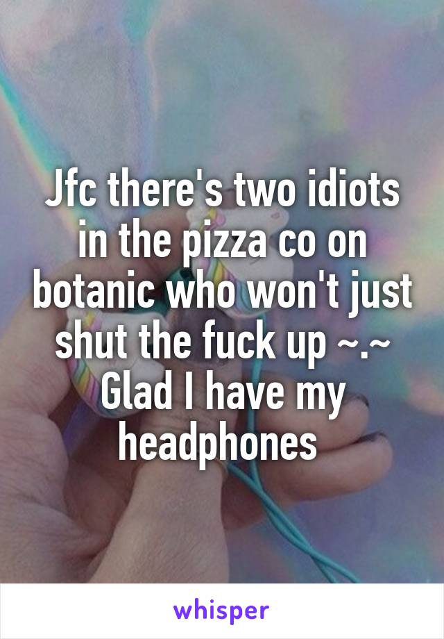 Jfc there's two idiots in the pizza co on botanic who won't just shut the fuck up ~.~
Glad I have my headphones 