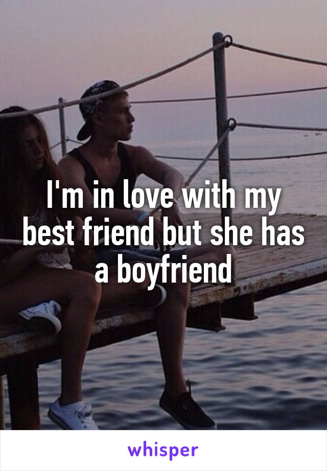 I'm in love with my best friend but she has a boyfriend