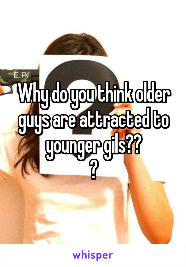 Why do you think older guys are attracted to younger gils??
?