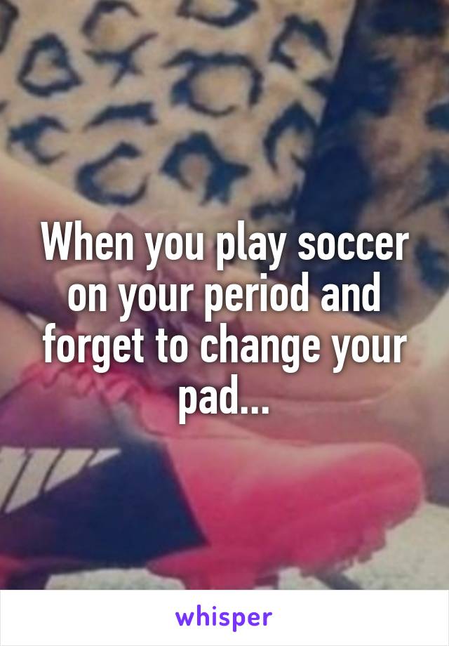 When you play soccer on your period and forget to change your pad...