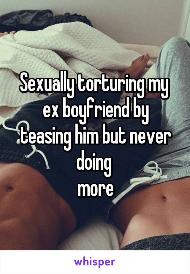 Sexually torturing my 
ex boyfriend by teasing him but never doing 
more