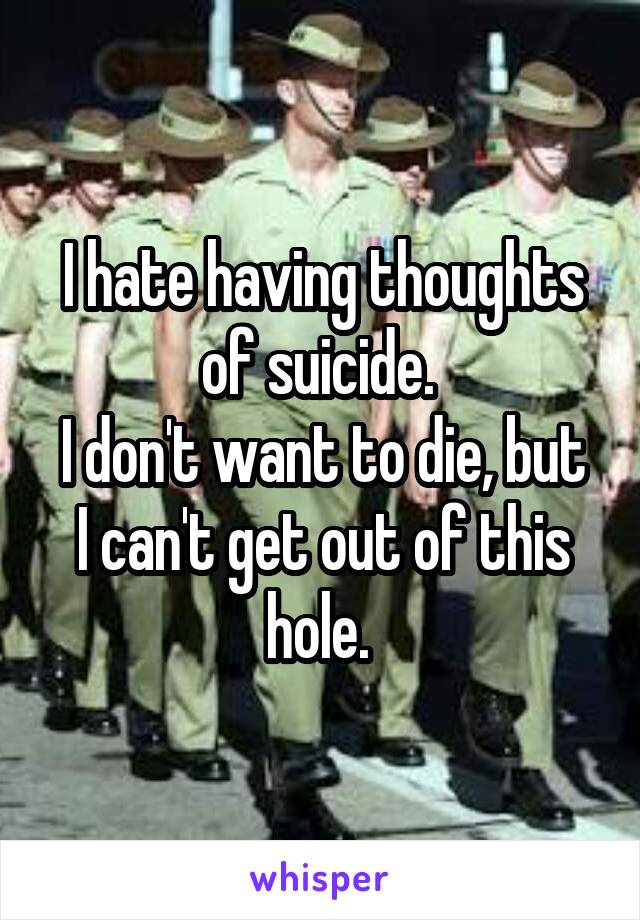 I hate having thoughts of suicide. 
I don't want to die, but I can't get out of this hole. 