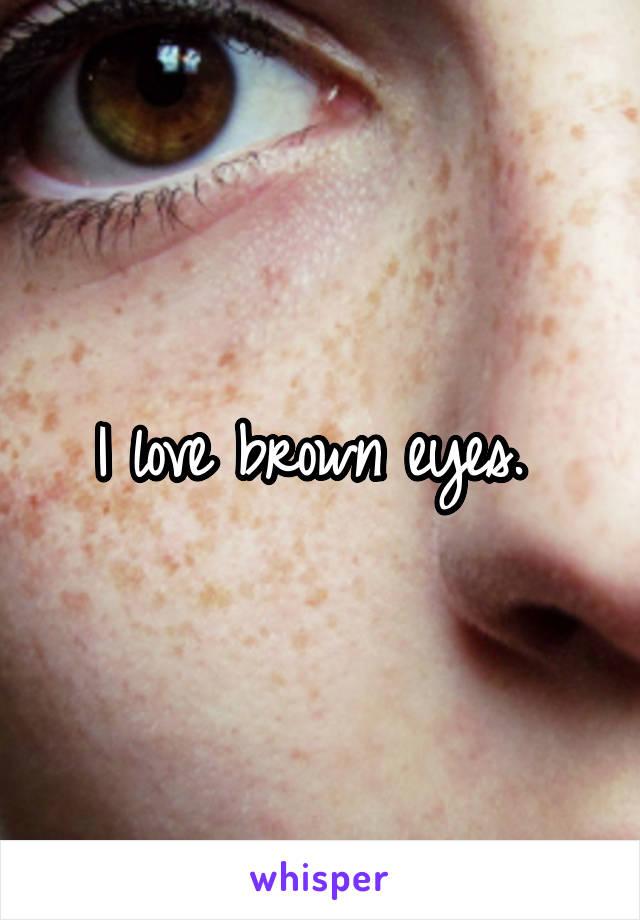 I love brown eyes. 