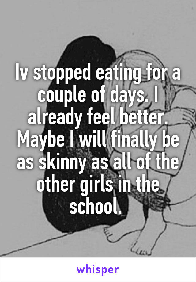 Iv stopped eating for a couple of days. I already feel better. Maybe I will finally be as skinny as all of the other girls in the school. 