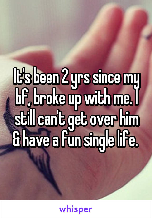 It's been 2 yrs since my bf, broke up with me. I still can't get over him & have a fun single life. 