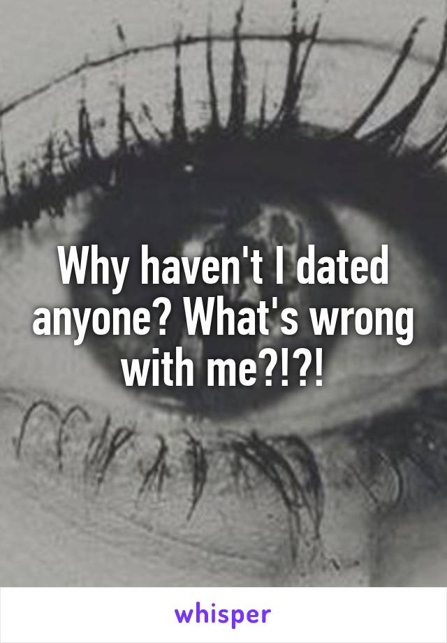 Why haven't I dated anyone? What's wrong with me?!?!